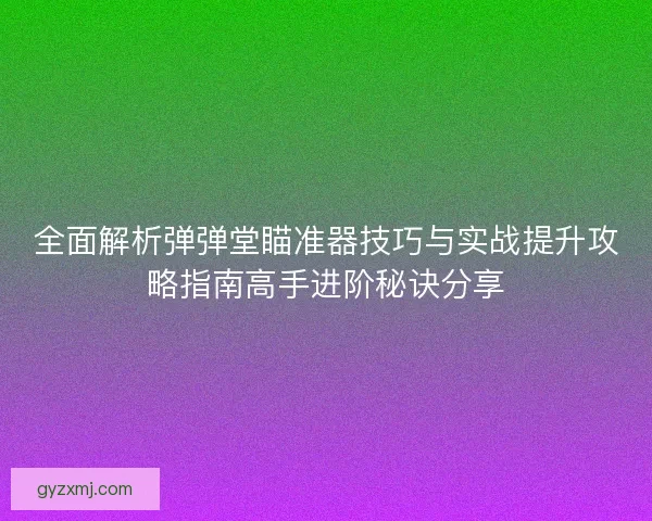全面解析弹弹堂瞄准器技巧与实战提升攻略指南高手进阶秘诀分享