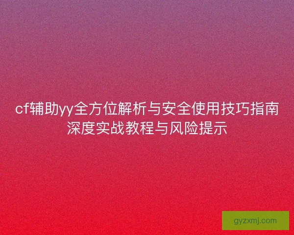cf辅助yy全方位解析与安全使用技巧指南深度实战教程与风险提示
