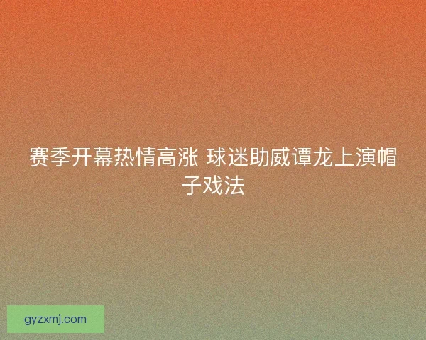 赛季开幕热情高涨 球迷助威谭龙上演帽子戏法