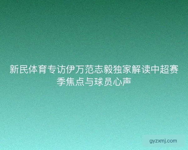 新民体育专访伊万范志毅独家解读中超赛季焦点与球员心声