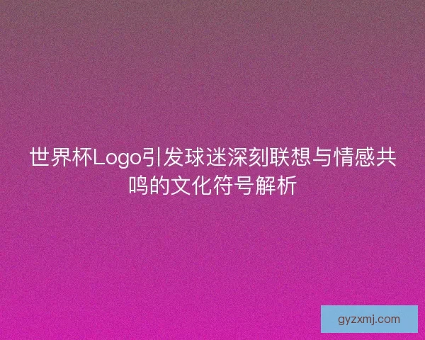 世界杯Logo引发球迷深刻联想与情感共鸣的文化符号解析
