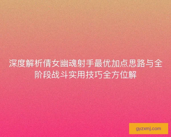 深度解析倩女幽魂射手最优加点思路与全阶段战斗实用技巧全方位解
