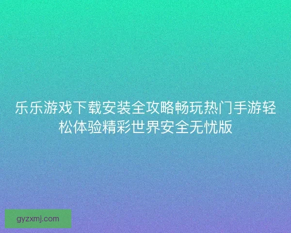 乐乐游戏下载安装全攻略畅玩热门手游轻松体验精彩世界安全无忧版