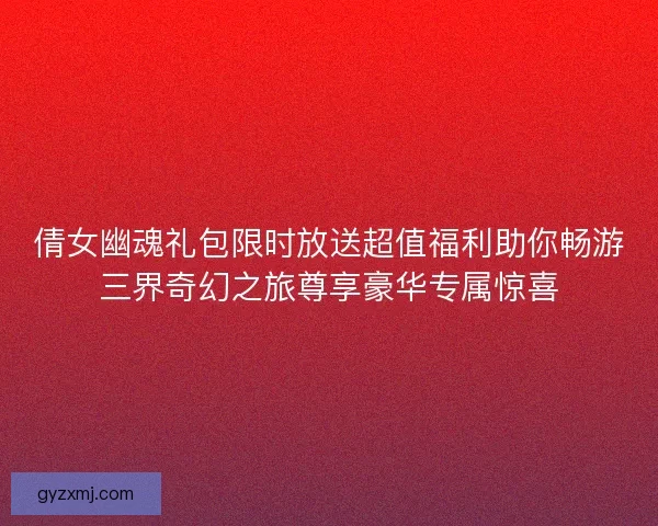 倩女幽魂礼包限时放送超值福利助你畅游三界奇幻之旅尊享豪华专属惊喜
