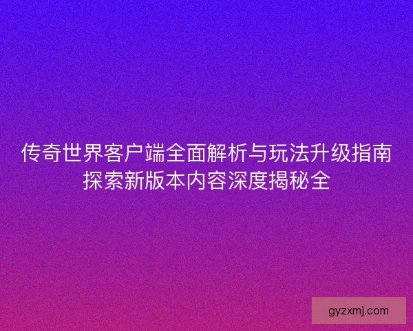 传奇世界客户端全面解析与玩法升级指南探索新版本内容深度揭秘全