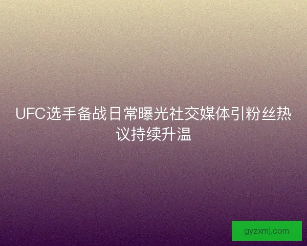 UFC选手备战日常曝光社交媒体引粉丝热议持续升温