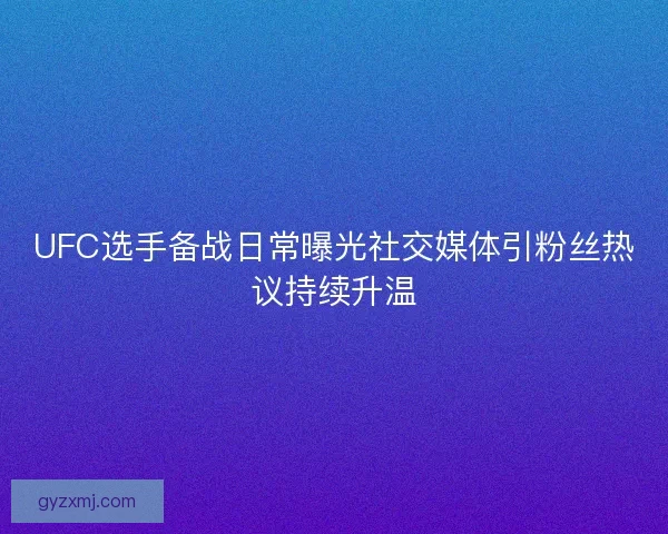 UFC选手备战日常曝光社交媒体引粉丝热议持续升温